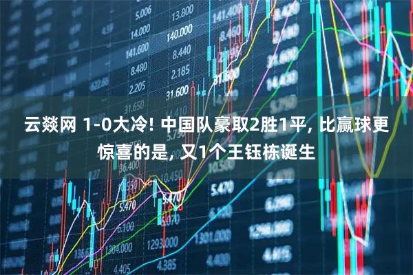 云燚网 1-0大冷! 中国队豪取2胜1平, 比赢球更惊喜的是, 又1个王钰栋诞生