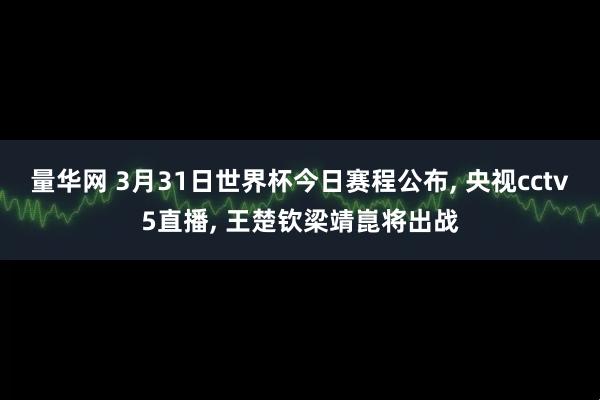 量华网 3月31日世界杯今日赛程公布, 央视cctv5直播, 王楚钦梁靖崑将出战