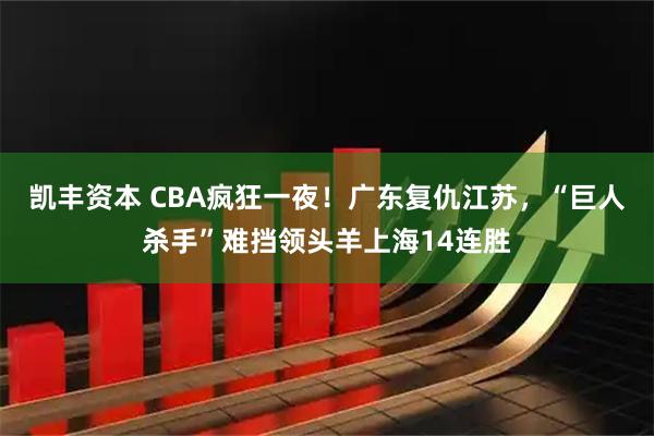 凯丰资本 CBA疯狂一夜！广东复仇江苏，“巨人杀手”难挡领头羊上海14连胜