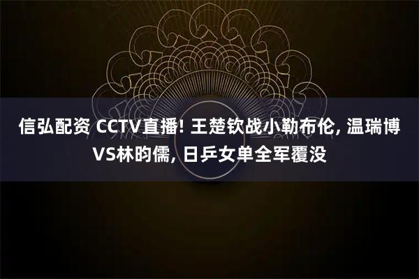 信弘配资 CCTV直播! 王楚钦战小勒布伦, 温瑞博VS林昀儒, 日乒女单全军覆没
