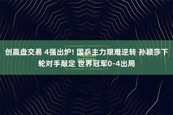 创赢盘交易 4强出炉! 国乒主力艰难逆转 孙颖莎下轮对手敲定 世界冠军0-4出局
