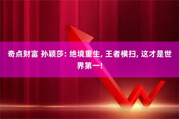 奇点财富 孙颖莎: 绝境重生, 王者横扫, 这才是世界第一!