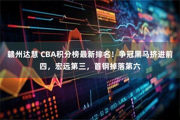 赣州达慧 CBA积分榜最新排名！争冠黑马挤进前四，宏远第三，首钢掉落第六