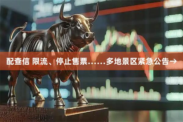 配查信 限流、停止售票……多地景区紧急公告→